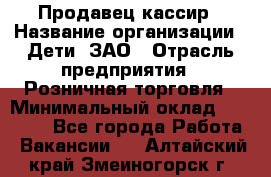 Продавец-кассир › Название организации ­ Дети, ЗАО › Отрасль предприятия ­ Розничная торговля › Минимальный оклад ­ 27 000 - Все города Работа » Вакансии   . Алтайский край,Змеиногорск г.